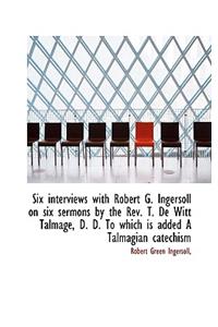Six Interviews with Robert G. Ingersoll on Six Sermons by the REV. T. de Witt Talmage, D. D. to Whic
