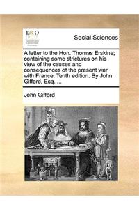 A Letter to the Hon. Thomas Erskine; Containing Some Strictures on His View of the Causes and Consequences of the Present War with France. Tenth Edition. by John Gifford, Esq. ...