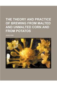 The Theory and Practice of Brewing from Malted and Unmalted Corn and from Potatos
