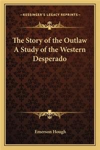 Story of the Outlaw A Study of the Western Desperado