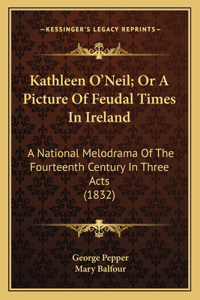Kathleen O'Neil; Or A Picture Of Feudal Times In Ireland