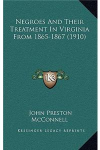 Negroes And Their Treatment In Virginia From 1865-1867 (1910)