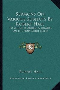 Sermons On Various Subjects By Robert Hall
