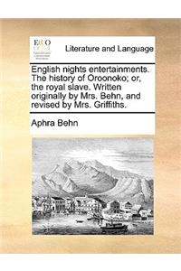 English Nights Entertainments. the History of Oroonoko; Or, the Royal Slave. Written Originally by Mrs. Behn, and Revised by Mrs. Griffiths.