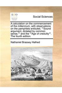 A Calculation on the Commencement of the Millennium, with Observations on the Pamphlets Entituled, Sound Argument, Dictated by Common Sense, and the Age of Credulity. the Fourth Edition.
