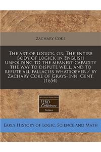 The Art of Logick, Or, the Entire Body of Logick in English Unfolding to the Meanest Capacity the Way to Dispute Well, and to Refute All Fallacies Whatsoever / By Zachary Coke of Grays-Inn, Gent. (1654)