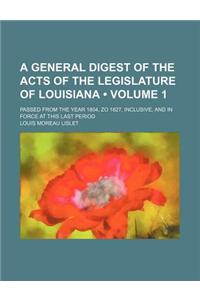 A General Digest of the Acts of the Legislature of Louisiana; Passed from the Year 1804, Zo 1827, Inclusive, and in Force at This Last Period Volume