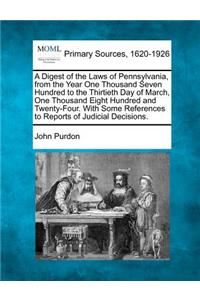 A Digest of the Laws of Pennsylvania, from the Year One Thousand Seven Hundred to the Thirtieth Day of March, One Thousand Eight Hundred and Twenty-Four. with Some References to Reports of Judicial Decisions.