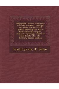 Map-Guide, Seattle to Dawson: Over the Chilkoot, Through the Lakes and Down the Yukon: Showing the White Horse and Other Rapids, Manner of Portage,