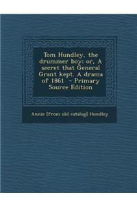 Tom Hundley, the Drummer Boy; Or, a Secret That General Grant Kept. a Drama of 1861 - Primary Source Edition