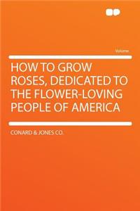 How to Grow Roses, Dedicated to the Flower-Loving People of America