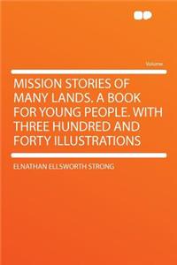 Mission Stories of Many Lands. a Book for Young People. with Three Hundred and Forty Illustrations