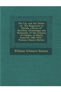 The Lily and the Totem: Or, the Huguenots in Florida. a Series of Sketches, Picturesque and Historical, of the Colonies of Coligni, in North A