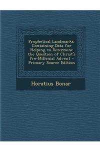Prophetical Landmarks: Containing Data for Helping to Determine the Question of Christ's Pre-Millenial Advent