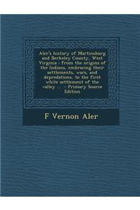 Aler's History of Martinsburg and Berkeley County, West Virginia: From the Origins of the Indians, Embracing Their Settlements, Wars, and Depredations