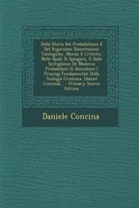 Della Storia Del Probabilismo E Del Rigorismo Dissertazioni Telologiche, Morali E Critiche, Nelle Quali Si Spiegaro, E Dalle Sottigliezze De Moderni Probabilisti Si Disendono I Principj Fondamentali Della Teologia Cristiana. [daniel Concina]... - P