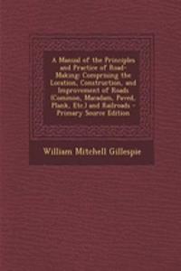 A Manual of the Principles and Practice of Road-Making: Comprising the Location, Construction, and Improvement of Roads (Common, MacAdam, Paved, Plank, Etc.) and Railroads - Primary Source Edition