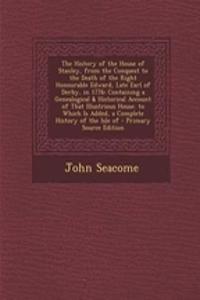 The History of the House of Stanley, from the Conquest to the Death of the Right Honourable Edward, Late Earl of Derby, in 1776