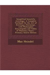 Simplified Scientific Astrology: A Complete Textbook on the Art of Erecting a Horoscope, with Philosophic Encyclopedia and Tables of Planetary Hours