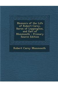 Memoirs of the Life of Robert Carey, Baron of Leppington, and Earl of Monmouth - Primary Source Edition