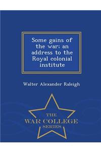 Some Gains of the War; An Address to the Royal Colonial Institute - War College Series