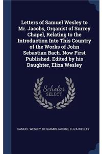 Letters of Samuel Wesley to Mr. Jacobs, Organist of Surrey Chapel, Relating to the Introduction Into This Country of the Works of John Sebastian Bach. Now First Published. Edited by his Daughter, Eliza Wesley