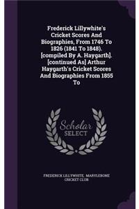 Frederick Lillywhite's Cricket Scores and Biographies, from 1746 to 1826 (1841 to 1848). [Compiled by A. Haygarth]. [Continued As] Arthur Haygarth's Cricket Scores and Biographies from 1855 to