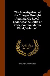 The Investigation of the Charges Brought Against His Royal Highness the Duke of York, Commander in Chief, Volume 1