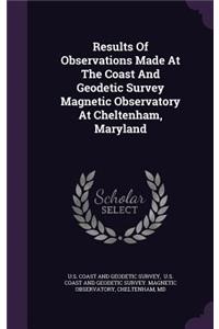 Results Of Observations Made At The Coast And Geodetic Survey Magnetic Observatory At Cheltenham, Maryland