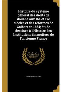 Histoire du système général des droits de douane aux 16e et 17e siècles et des réformes de Colbert en 1664; étude destinée à l'Histoire des Institutions financières de l'ancienne France
