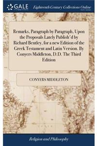 Remarks, Paragraph by Paragraph, Upon the Proposals Lately Publish'd by Richard Bentley, for a new Edition of the Greek Testament and Latin Version. By Conyers Middleton, D.D. The Third Edition