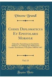 Codex Diplomaticus Et Epistolaris MoraviÃ¦, Vol. 13: Urkunden-Sammlung Zur Geschichte MÃ¤hrens, Im Auftrage Des MÃ¤hrischen Landes-Ausschusses; Vom Jahre 1400 Bis 1407 (Classic Reprint)