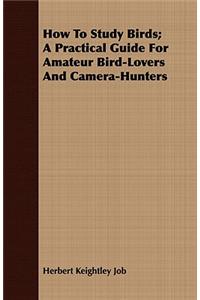 How To Study Birds; A Practical Guide For Amateur Bird-Lovers And Camera-Hunters
