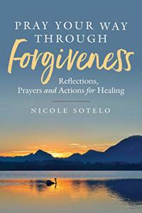 Pray Your Way Through Forgiveness: Reflections, Prayers and Action for Healing