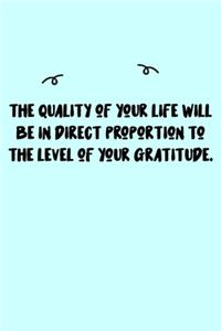 The quality of your life will be in direct proportion to the level of your gratitude. Journal