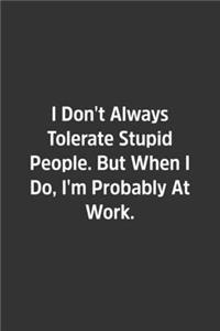 I Don't Always Tolerate Stupid People. But When I Do, I'm Probably At Work.
