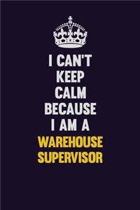 I Can't Keep Calm Because I Am A Warehouse Supervisor