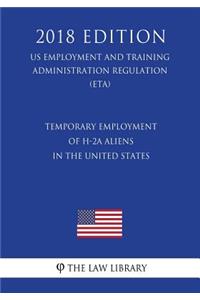 Temporary Employment of H-2a Aliens in the United States (Us Employment and Training Administration Regulation) (Eta) (2018 Edition)