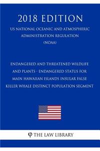 Endangered and Threatened Wildlife and Plants - Endangered Status for Main Hawaiian Islands Insular False Killer Whale Distinct Population Segment (Us National Oceanic and Atmospheric Administration Regulation) (Noaa) (2018 Edition)