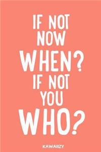 If Not Now When? If Not You Who?