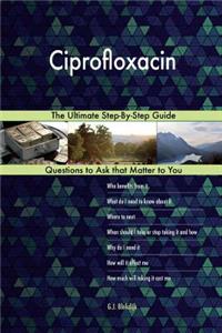 Ciprofloxacin; The Ultimate Step-By-Step Guide