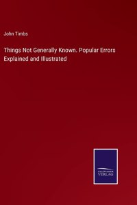 Things Not Generally Known. Popular Errors Explained and Illustrated