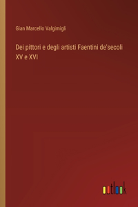 Dei pittori e degli artisti Faentini de'secoli XV e XVI