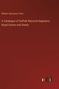 Catalogue of Suffolk Manorial Registers, Royal Grants and Deeds