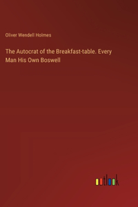 Autocrat of the Breakfast-table. Every Man His Own Boswell