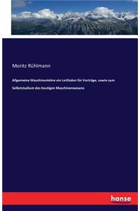 Allgemeine Maschinenlehre ein Leitfaden für Vorträge, sowie zum Selbststudium des heutigen Maschinenwesens