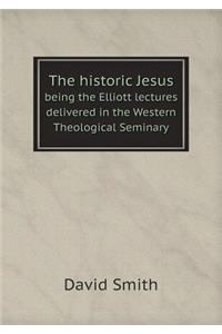 The Historic Jesus Being the Elliott Lectures Delivered in the Western Theological Seminary