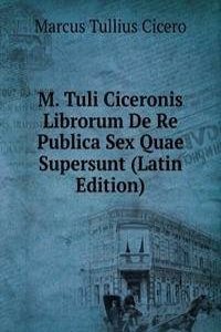 M. Tuli Ciceronis Librorum De Re Publica Sex Quae Supersunt (Latin Edition)