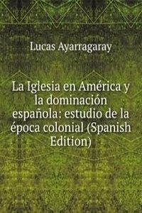 La Iglesia en America y la dominacion espanola: estudio de la epoca colonial (Spanish Edition)