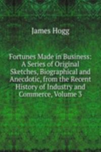 Fortunes Made in Business: A Series of Original Sketches, Biographical and Anecdotic, from the Recent History of Industry and Commerce, Volume 3